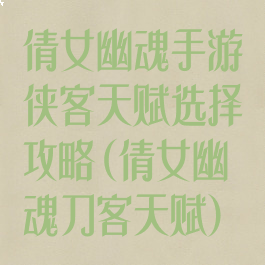 倩女幽魂手游侠客天赋选择攻略(倩女幽魂刀客天赋)