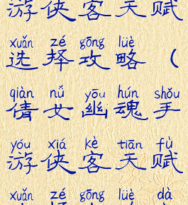 倩女幽魂手游侠客天赋选择攻略(倩女幽魂手游侠客天赋选择攻略大全)