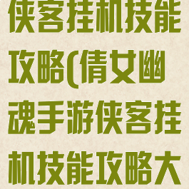 倩女幽魂手游侠客挂机技能攻略(倩女幽魂手游侠客挂机技能攻略大全)