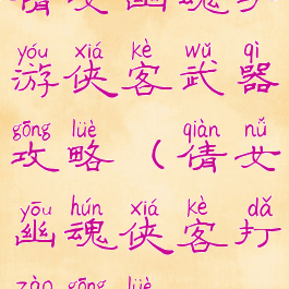 倩女幽魂手游侠客武器攻略(倩女幽魂侠客打造攻略)