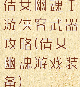 倩女幽魂手游侠客武器攻略(倩女幽魂游戏装备)