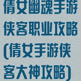 倩女幽魂手游侠客职业攻略(倩女手游侠客大神攻略)