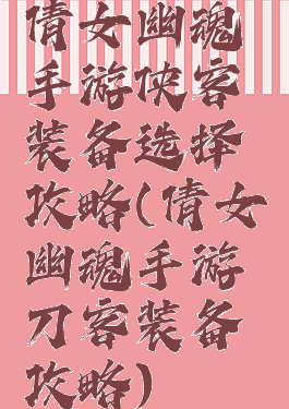倩女幽魂手游侠客装备选择攻略(倩女幽魂手游刀客装备攻略)
