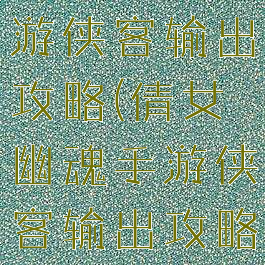 倩女幽魂手游侠客输出攻略(倩女幽魂手游侠客输出攻略图)