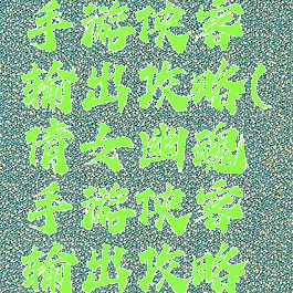 倩女幽魂手游侠客输出攻略(倩女幽魂手游侠客输出攻略视频)