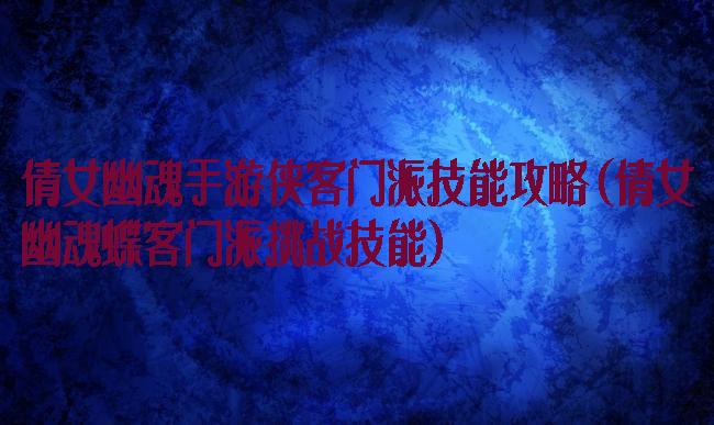 倩女幽魂手游侠客门派技能攻略(倩女幽魂蝶客门派挑战技能)