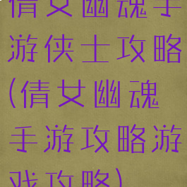 倩女幽魂手游侠士攻略(倩女幽魂手游攻略游戏攻略)