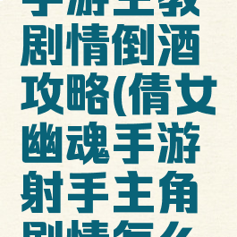 倩女幽魂手游主教剧情倒酒攻略(倩女幽魂手游射手主角剧情怎么倒酒)