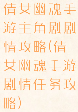 倩女幽魂手游主角剧剧情攻略(倩女幽魂手游剧情任务攻略)