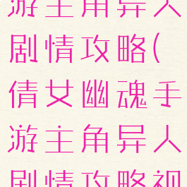 倩女幽魂手游主角异人剧情攻略(倩女幽魂手游主角异人剧情攻略视频)
