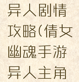 倩女幽魂手游主角异人剧情攻略(倩女幽魂手游异人主角剧情第一章)