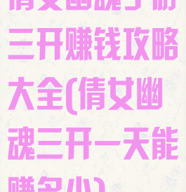 倩女幽魂手游三开赚钱攻略大全(倩女幽魂三开一天能赚多少)