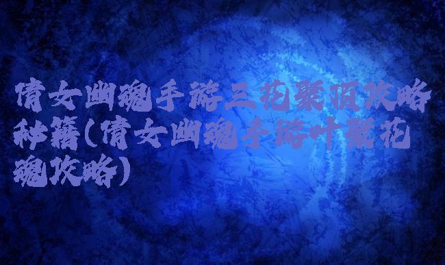 倩女幽魂手游三花聚顶攻略秘籍(倩女幽魂手游叶聚花魂攻略)