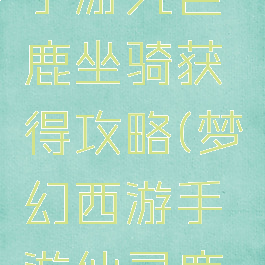 倩女幽魂手游九色鹿坐骑获得攻略(梦幻西游手游仙灵鹿坐骑)