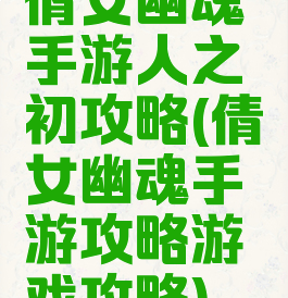倩女幽魂手游人之初攻略(倩女幽魂手游攻略游戏攻略)