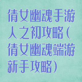 倩女幽魂手游人之初攻略(倩女幽魂端游新手攻略)