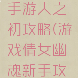 倩女幽魂手游人之初攻略(游戏倩女幽魂新手攻略)