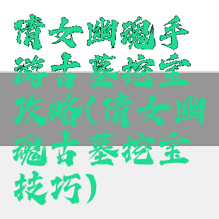 倩女幽魂手游古墓挖宝攻略(倩女幽魂古墓挖宝技巧)