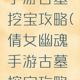 倩女幽魂手游古墓挖宝攻略(倩女幽魂手游古墓挖宝攻略视频)