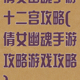 倩女幽魂手游十二宫攻略(倩女幽魂手游攻略游戏攻略)