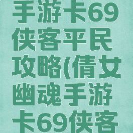 倩女幽魂手游卡69侠客平民攻略(倩女幽魂手游卡69侠客怎么样)
