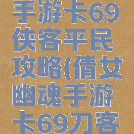 倩女幽魂手游卡69侠客平民攻略(倩女幽魂手游卡69刀客攻略)