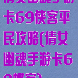 倩女幽魂手游卡69侠客平民攻略(倩女幽魂手游卡69蝶客)