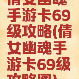 倩女幽魂手游卡69级攻略(倩女幽魂手游卡69级攻略图)
