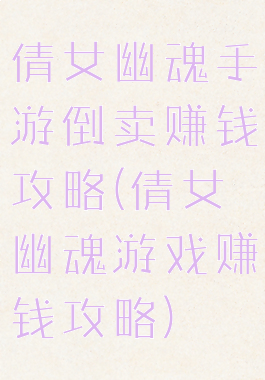 倩女幽魂手游倒卖赚钱攻略(倩女幽魂游戏赚钱攻略)