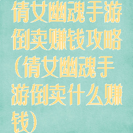 倩女幽魂手游倒卖赚钱攻略(倩女幽魂手游倒卖什么赚钱)