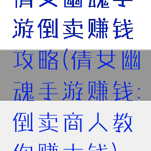 倩女幽魂手游倒卖赚钱攻略(倩女幽魂手游赚钱:倒卖商人教你赚大钱)