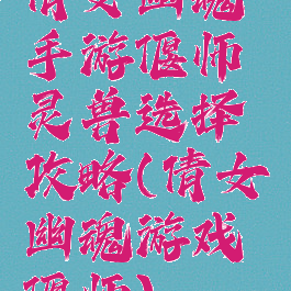 倩女幽魂手游偃师灵兽选择攻略(倩女幽魂游戏偃师)