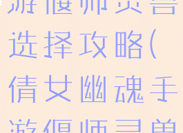 倩女幽魂手游偃师灵兽选择攻略(倩女幽魂手游偃师灵兽选择攻略)