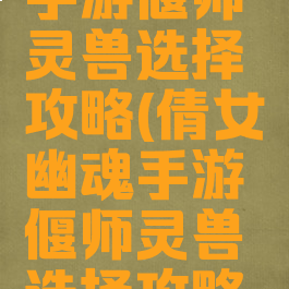 倩女幽魂手游偃师灵兽选择攻略(倩女幽魂手游偃师灵兽选择攻略大全)