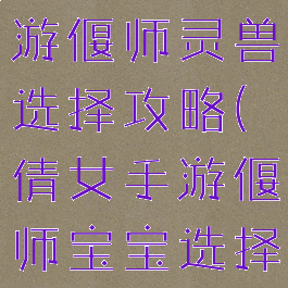 倩女幽魂手游偃师灵兽选择攻略(倩女手游偃师宝宝选择)