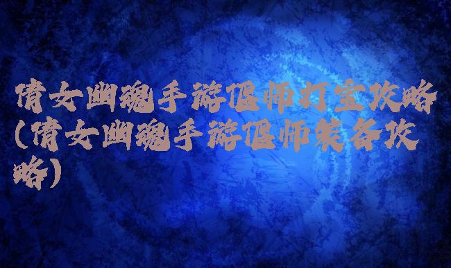 倩女幽魂手游偃师打宝攻略(倩女幽魂手游偃师装备攻略)