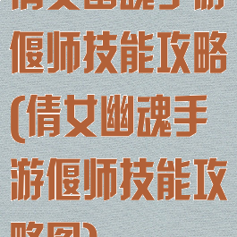 倩女幽魂手游偃师技能攻略(倩女幽魂手游偃师技能攻略图)
