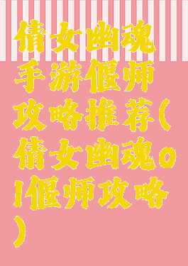 倩女幽魂手游偃师攻略推荐(倩女幽魂ol偃师攻略)