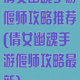 倩女幽魂手游偃师攻略推荐(倩女幽魂手游偃师攻略最新)