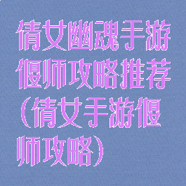 倩女幽魂手游偃师攻略推荐(倩女手游偃师攻略)