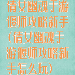 倩女幽魂手游偃师攻略新手(倩女幽魂手游偃师攻略新手怎么玩)