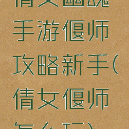 倩女幽魂手游偃师攻略新手(倩女偃师怎么玩)