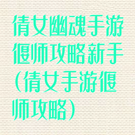 倩女幽魂手游偃师攻略新手(倩女手游偃师攻略)