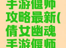倩女幽魂手游偃师攻略最新(倩女幽魂手游偃师新手攻略)