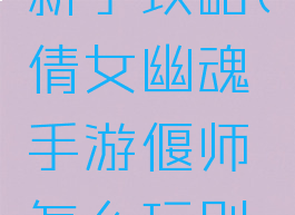 倩女幽魂手游偃师新手攻略(倩女幽魂手游偃师怎么玩别再误导新人了)