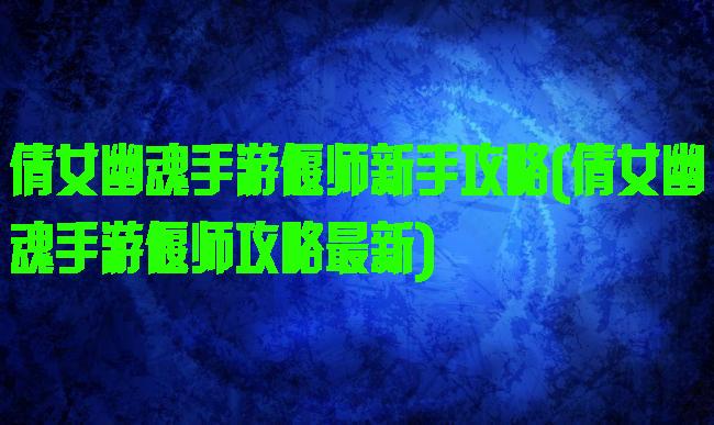 倩女幽魂手游偃师新手攻略(倩女幽魂手游偃师攻略最新)