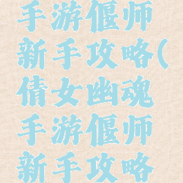 倩女幽魂手游偃师新手攻略(倩女幽魂手游偃师新手攻略大全)