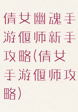 倩女幽魂手游偃师新手攻略(倩女手游偃师攻略)