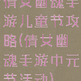 倩女幽魂手游儿童节攻略(倩女幽魂手游中元节活动)