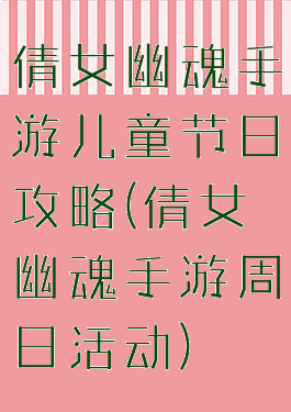 倩女幽魂手游儿童节日攻略(倩女幽魂手游周日活动)